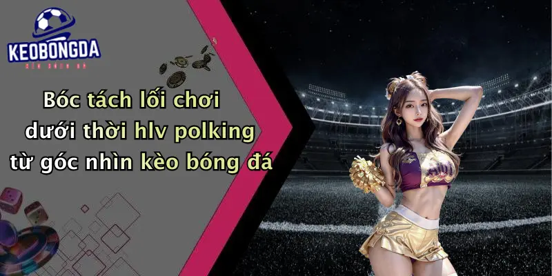 Bóc tách lối chơi dưới thời hlv polking từ góc nhìn kèo bóng đá