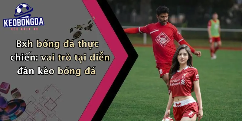 Bxh bóng đá thực chiến: vai trò tại diễn đàn kèo bóng đá
