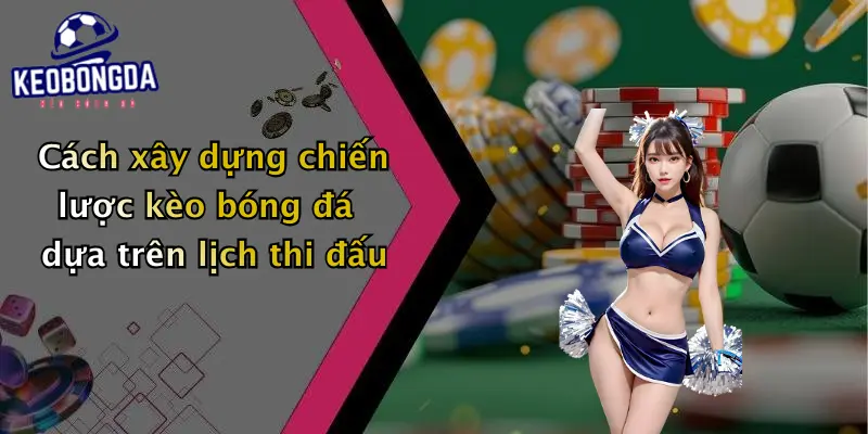 Cách xây dựng chiến lược kèo bóng đá dựa trên lịch thi đấu