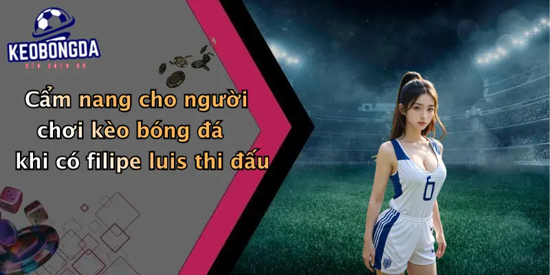 Cẩm nang cho người chơi kèo bóng đá khi có filipe luis thi đấu