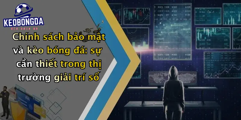 Chính sách bảo mật và kèo bóng đá: sự cần thiết trong thị trường giải trí số