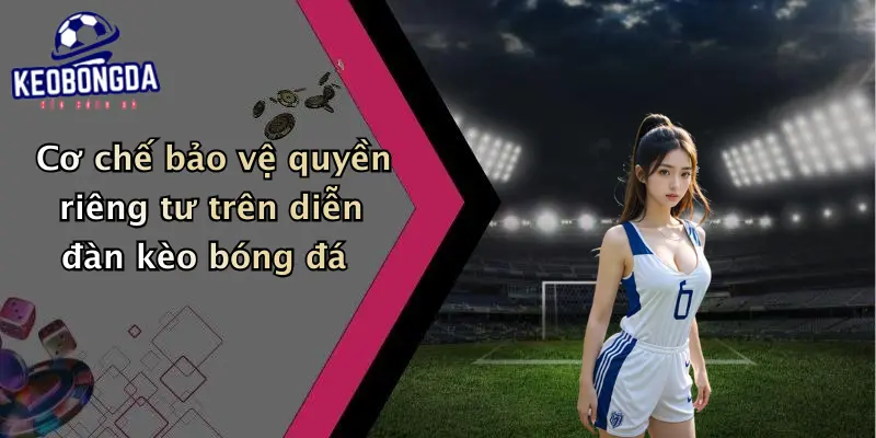 Cơ chế bảo vệ quyền riêng tư trên diễn đàn kèo bóng đá