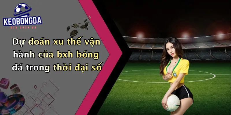Dự đoán xu thế vận hành của bxh bóng đá trong thời đại số