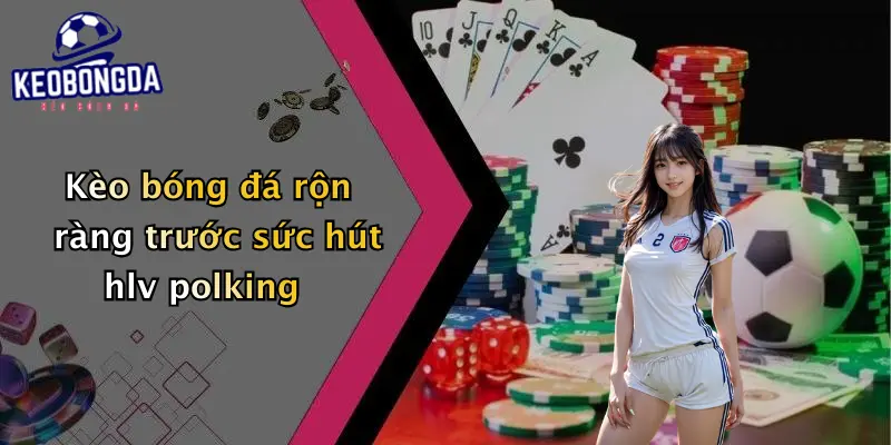 Kèo bóng đá rộn ràng trước sức hút hlv polking