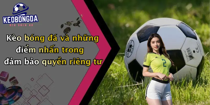 Kèo bóng đá và những điểm nhấn trong đảm bảo quyền riêng tư