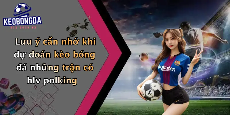 Lưu ý cần nhớ khi dự đoán kèo bóng đá những trận có hlv polking