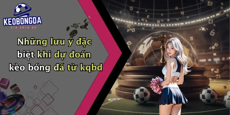 Những lưu ý đặc biệt khi dự đoán kèo bóng đá từ kqbd