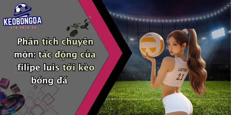 Phân tích chuyên môn: tác động của filipe luis tới kèo bóng đá