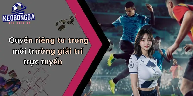 Quyền riêng tư trong môi trường giải trí trực tuyến