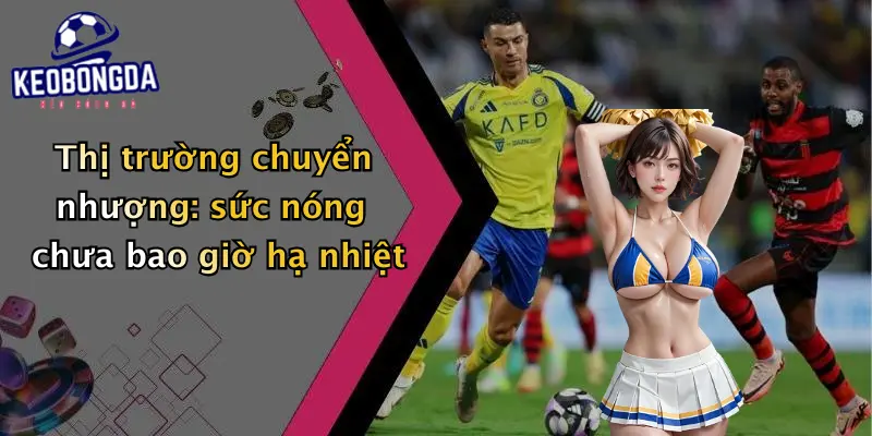 Thị trường chuyển nhượng: sức nóng chưa bao giờ hạ nhiệt