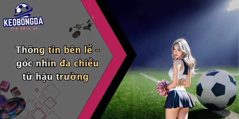 Thông tin bên lề – góc nhìn đa chiều từ hậu trường