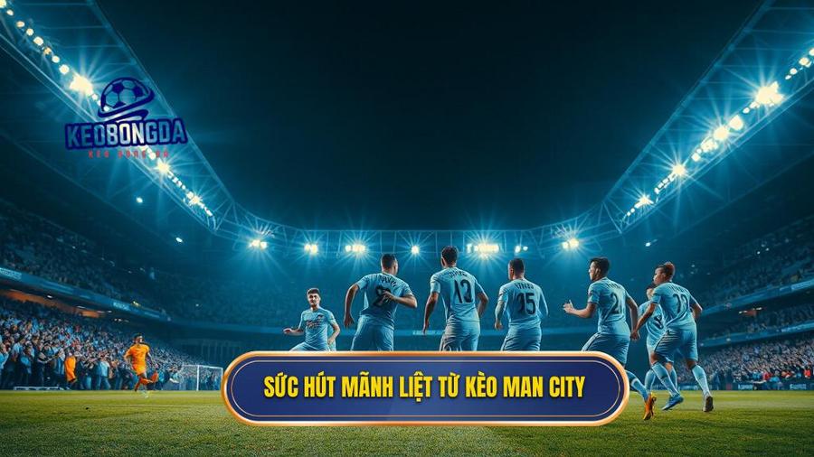 Tại sao Kèo bóng đá Man City luôn có sức hút mãnh liệt?