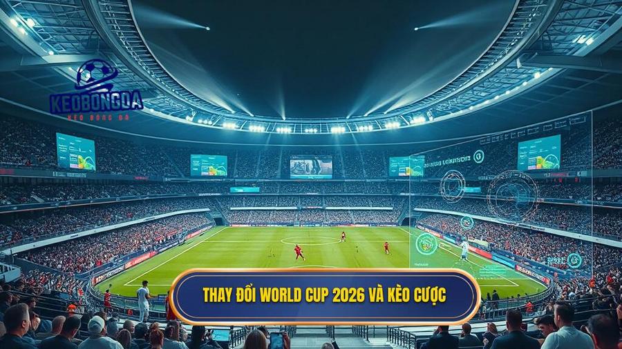 World Cup 2026: Những thay đổi mang tính bước ngoặt ảnh hưởng đến kèo cược