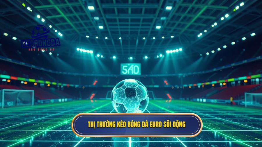 Tổng quan về thị trường kèo bóng đá Euro hiện nay