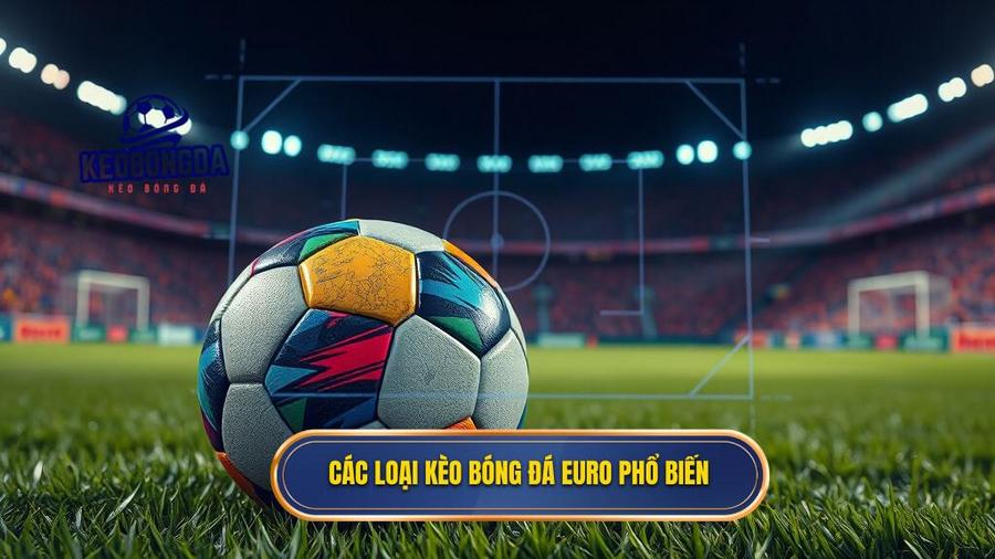 Các loại kèo bóng đá Euro phổ biến bạn cần nằm lòng