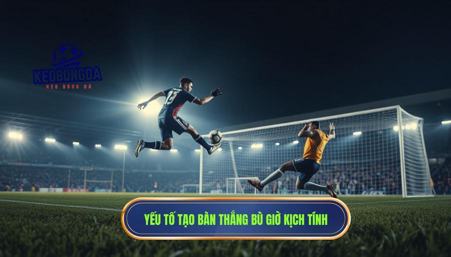 Những yếu tố dẫn đến một bàn thắng phút bù giờ quá kịch tính
